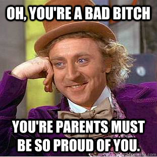 Oh, you're a bad bitch you're parents must be so proud of you.  Condescending Wonka