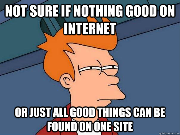 Not sure if nothing good on internet Or just all good things can be found on one site  Futurama Fry