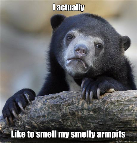 I actually  Like to smell my smelly armpits - I actually  Like to smell my smelly armpits  Confession Bear