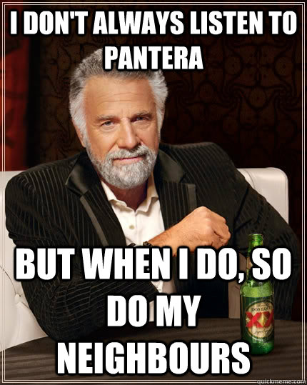 I don't always listen to pantera but when I do, so do my neighbours  The Most Interesting Man In The World