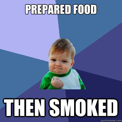 prepared food then smoked  Success Kid