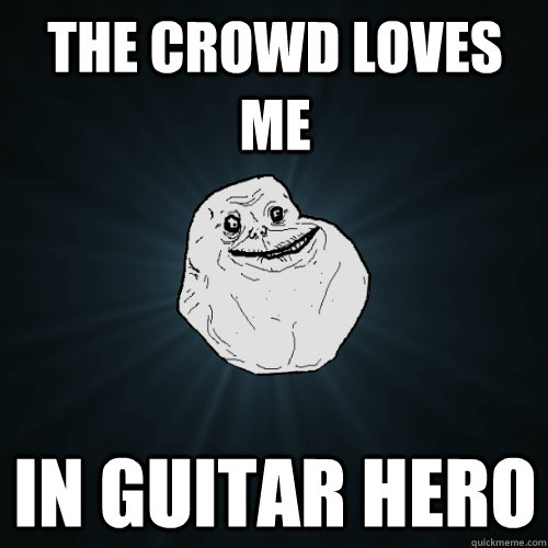 The crowd loves me in guitar hero  Forever Alone