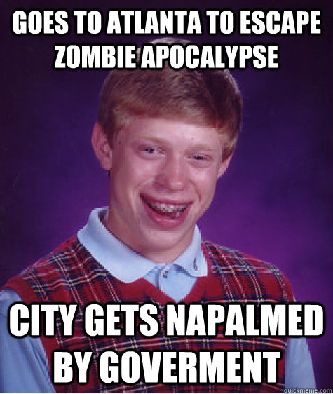 Goes to Atlanta to escape zombie apocalypse  City gets Napalmed by goverment  Unlucky Brian