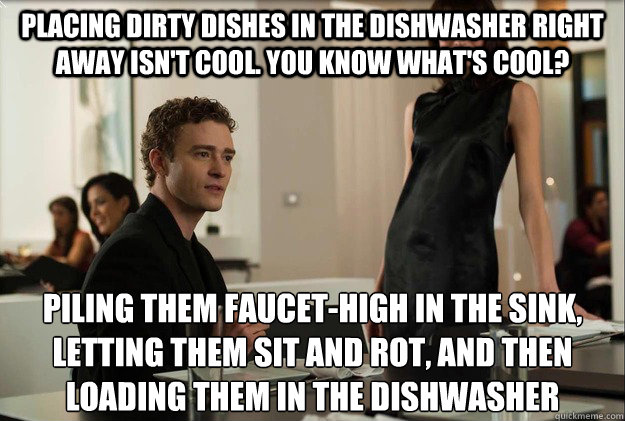 placing dirty dishes in the dishwasher right away isn't cool. you know what's cool? piling them faucet-high in the sink, letting them sit and rot, and then loading them in the dishwasher - placing dirty dishes in the dishwasher right away isn't cool. you know what's cool? piling them faucet-high in the sink, letting them sit and rot, and then loading them in the dishwasher  Misc