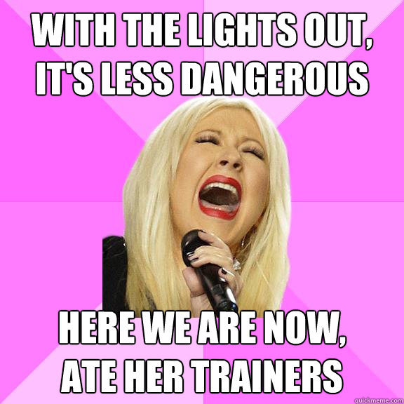 WITH THE LIGHTS OUT, IT'S LESS DANGEROUS HERE WE ARE NOW, 
ATE HER TRAINERS  Wrong Lyrics Christina