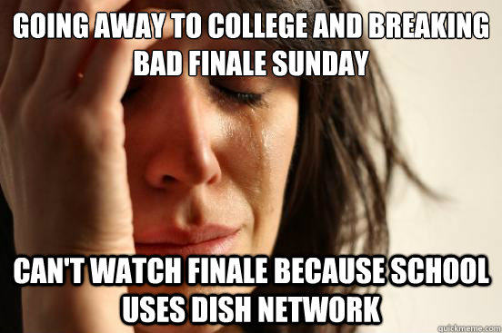 going away to college and breaking bad finale sunday can't watch finale because school uses dish network - going away to college and breaking bad finale sunday can't watch finale because school uses dish network  First World Problems