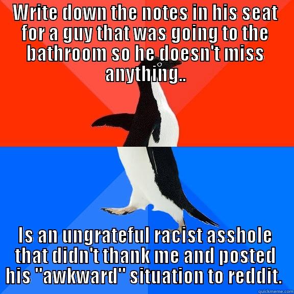 Catchy Title - WRITE DOWN THE NOTES IN HIS SEAT FOR A GUY THAT WAS GOING TO THE BATHROOM SO HE DOESN'T MISS ANYTHING.. IS AN UNGRATEFUL RACIST ASSHOLE THAT DIDN'T THANK ME AND POSTED HIS 