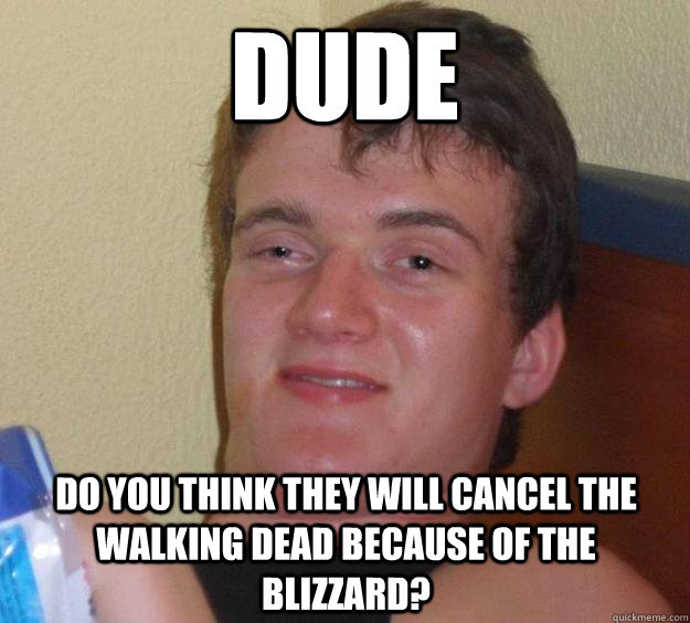 Dude do you think they will cancel the walking dead because of the blizzard? - Dude do you think they will cancel the walking dead because of the blizzard?  10 Guy