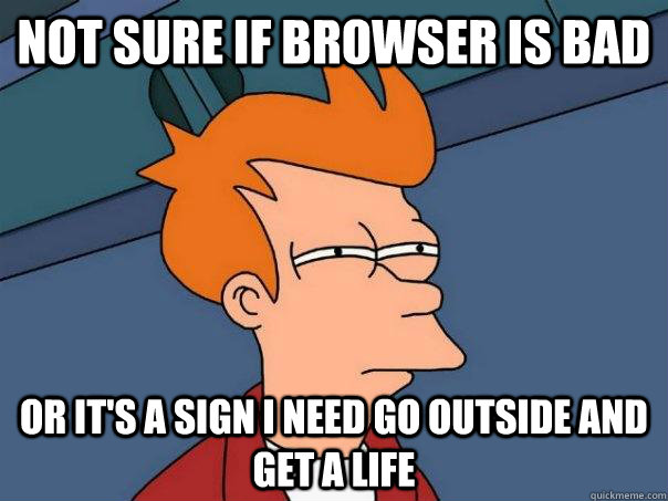 Not sure if browser is bad Or it's a sign I need go outside and get a life - Not sure if browser is bad Or it's a sign I need go outside and get a life  Futurama Fry