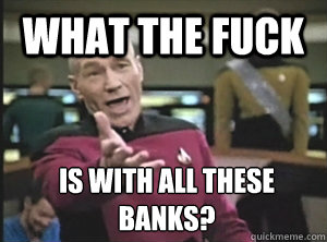 what the fuck is with all these banks?  Annoyed Picard