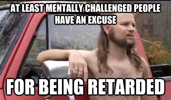 at least mentally challenged people have an excuse for being retarded  Almost Politically Correct Redneck