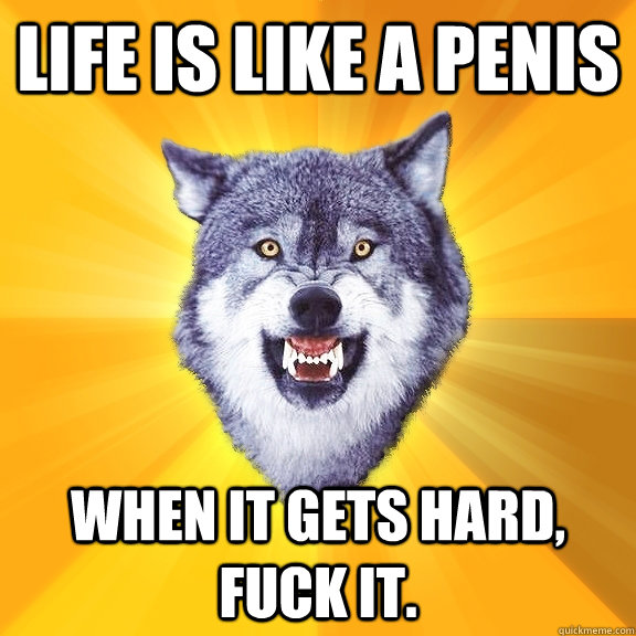 Life is like a penis When it gets hard, fuck it.  Courage Wolf