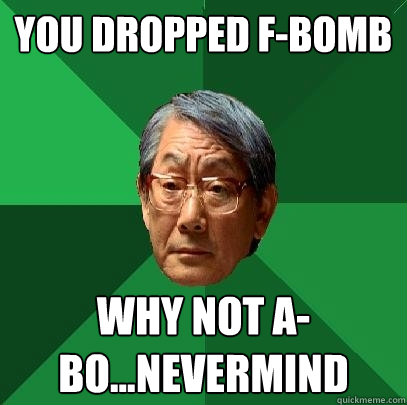 You dropped F-bomb Why not A-bo...nevermind  High Expectations Asian Father