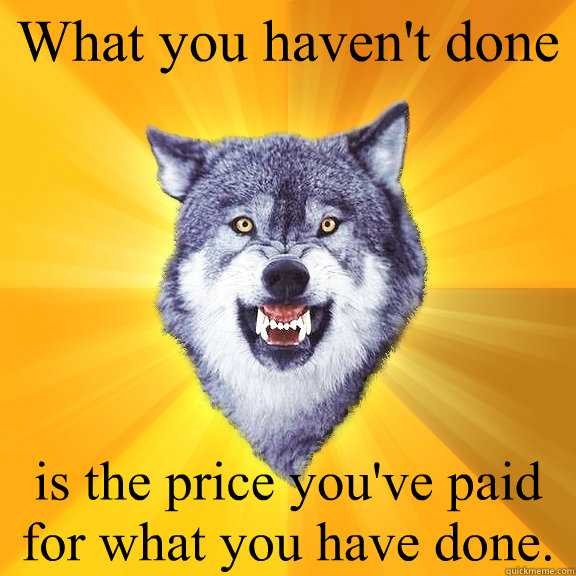 What you haven't done is the price you've paid for what you have done. - What you haven't done is the price you've paid for what you have done.  Courage Wolf