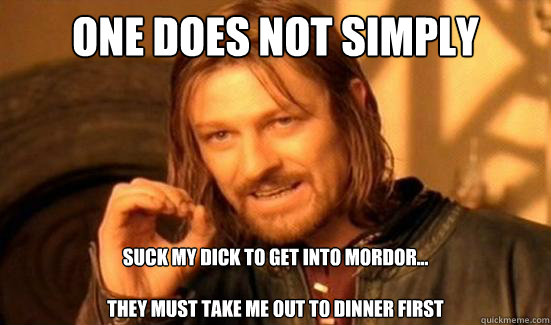 One Does Not Simply Suck my dick to get into mordor...

They must take me out to dinner first  Boromir