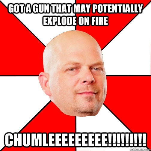 Got a gun that may potentially explode on fire chumleeeeeeeee!!!!!!!!!  Pawn Star