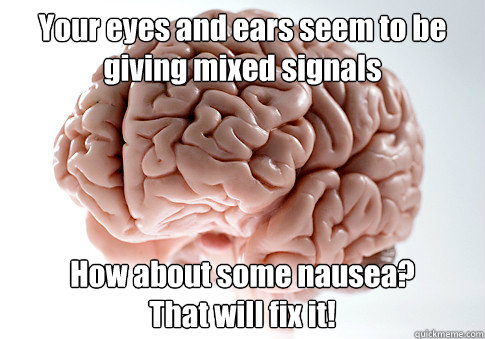 Your eyes and ears seem to be giving mixed signals How about some nausea? 
That will fix it! - Your eyes and ears seem to be giving mixed signals How about some nausea? 
That will fix it!  Scumbag Brain