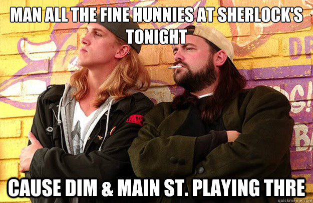 Man all the fine hunnies at Sherlock's tonight cause DIm & Main St. playing thre  Jay and Silent Bob Strike Back