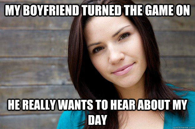 My boyfriend turned the game on He really wants to hear about my day  - My boyfriend turned the game on He really wants to hear about my day   Women Logic