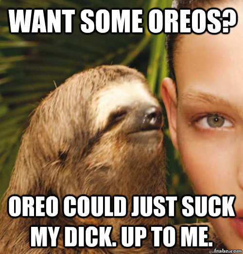 Want some oreos? Oreo could just suck my dick. Up to me.  rape sloth