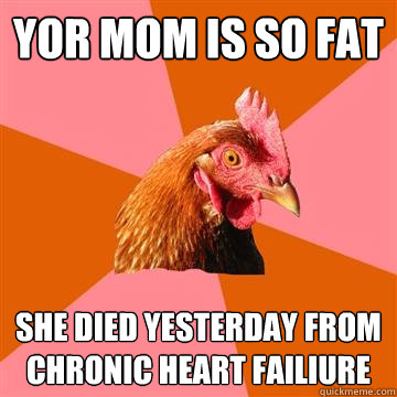 Yor mom is so fat She died yesterday from chronic heart failiure  Anti-Joke Chicken