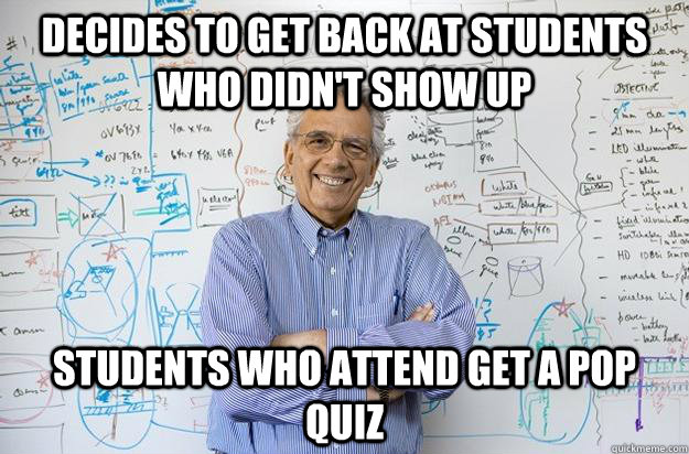 decides to get back at students who didn't show up students who attend get a pop quiz  Engineering Professor