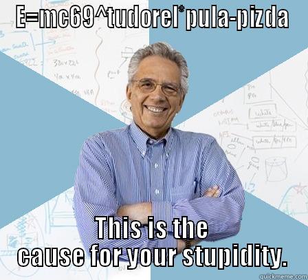 You stupid - E=MC69^TUDOREL*PULA-PIZDA THIS IS THE CAUSE FOR YOUR STUPIDITY. Engineering Professor