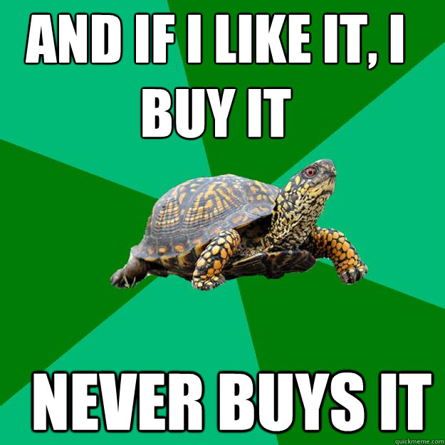 And if I like it, I buy it Never buys it  Torrenting Turtle