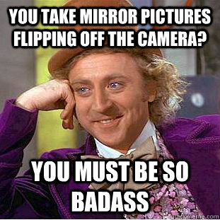 You take mirror pictures flipping off the camera? You must be so badass - You take mirror pictures flipping off the camera? You must be so badass  Creepy Wonka