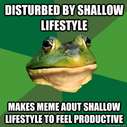 Disturbed by shallow lifestyle makes meme aout shallow lifestyle to feel productive - Disturbed by shallow lifestyle makes meme aout shallow lifestyle to feel productive  Foul Bachelor Frog