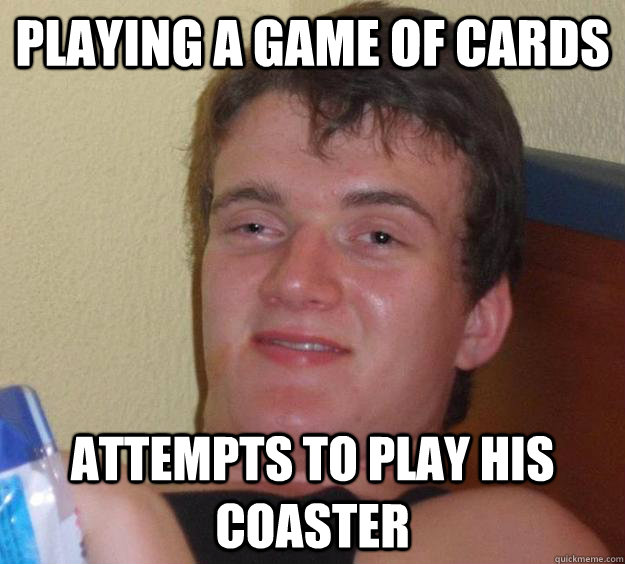 Playing a game of cards Attempts to play his coaster - Playing a game of cards Attempts to play his coaster  10 Guy