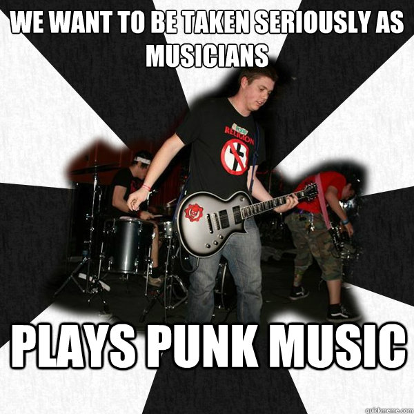 We Want to be taken seriously as musicians Plays punk music  