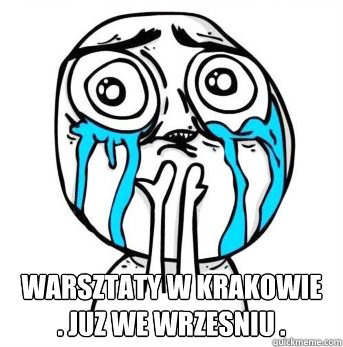  warsztaty w Krakowie
. juz we wrzesniu .  Crying meme