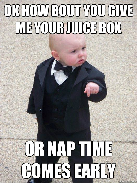 ok how bout you give me your juice box  or nap time comes early  Baby Godfather