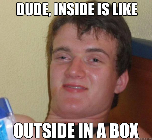 Dude, inside is like Outside in a box - Dude, inside is like Outside in a box  ten guy