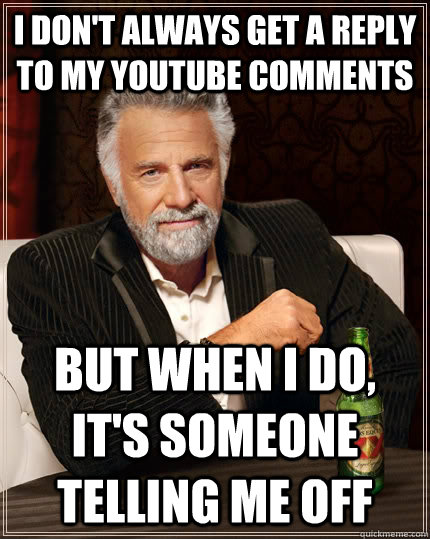 I don't always get a reply to my youtube comments But when I do, it's someone telling me off - I don't always get a reply to my youtube comments But when I do, it's someone telling me off  The Most Interesting Man In The World