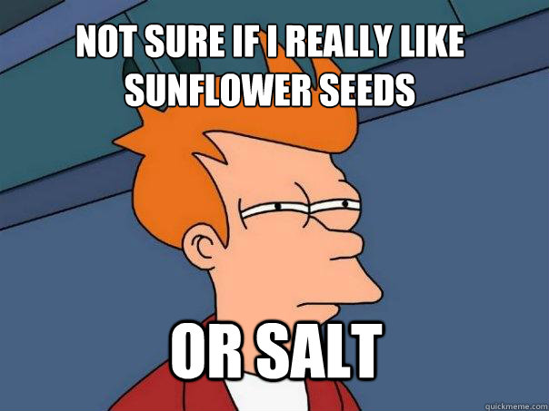 Not sure if i really like sunflower seeds or salt  Futurama Fry