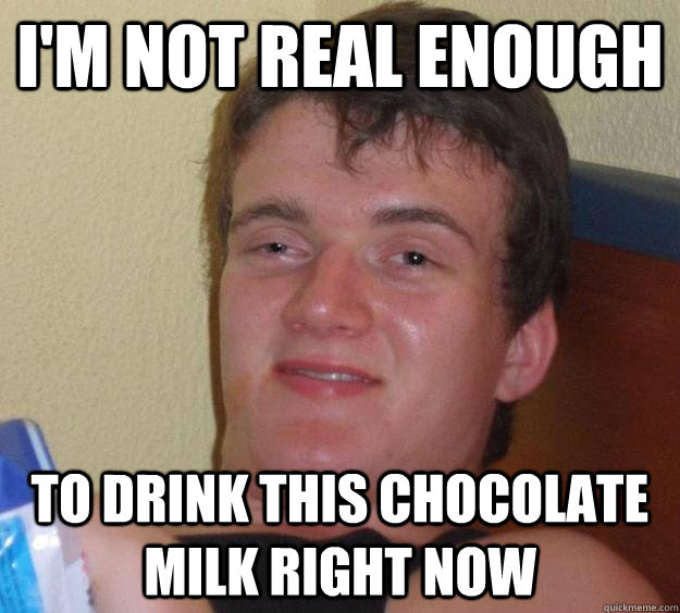 I'm not real enough to drink this chocolate milk right now  10 Guy