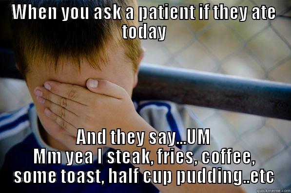 WHEN YOU ASK A PATIENT IF THEY ATE TODAY AND THEY SAY...UM MM YEA I STEAK, FRIES, COFFEE, SOME TOAST, HALF CUP PUDDING..ETC Confession kid