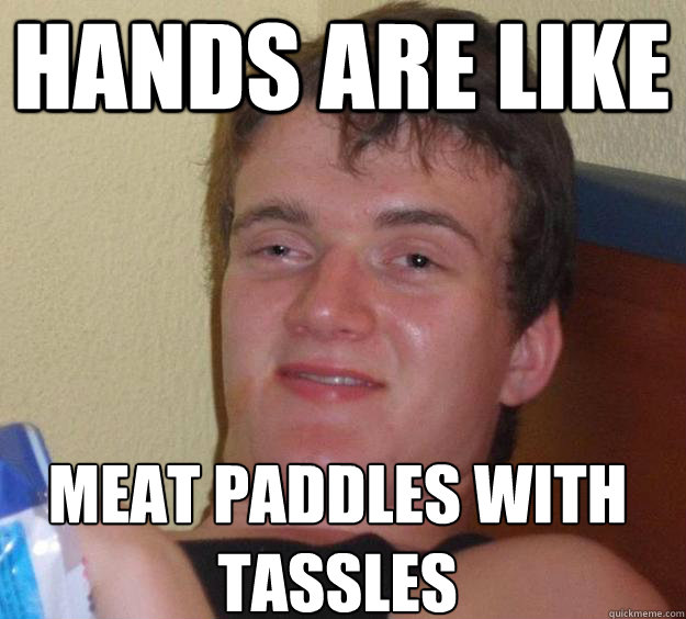 Hands are like meat paddles with tassles
 - Hands are like meat paddles with tassles
  10 Guy