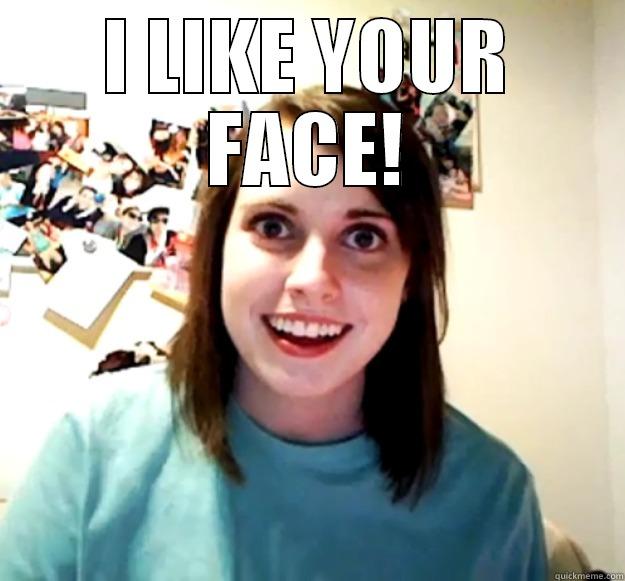 I LIKE YOUR FACE!  Overly Attached Girlfriend