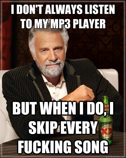 I don't always Listen 
to my mp3 player but when I do, i skip every fucking song  The Most Interesting Man In The World