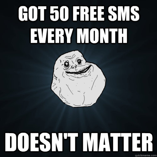 got 50 free sms every month doesn't matter   Forever Alone