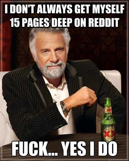 I don't always get myself 15 pages deep on reddit fuck... yes i do - I don't always get myself 15 pages deep on reddit fuck... yes i do  The Most Interesting Man In The World