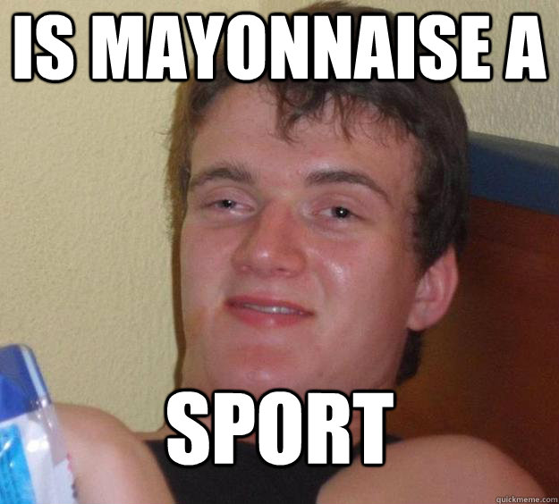 Is mayonnaise a sport - Is mayonnaise a sport  10 Guy