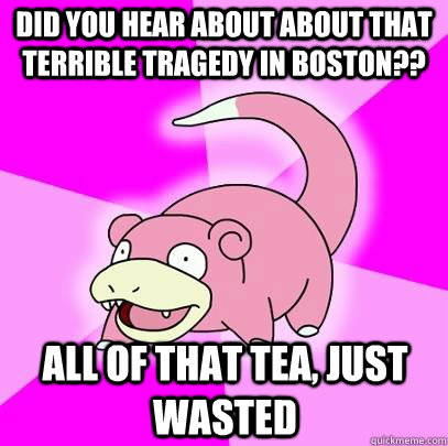 Did you hear about about that terrible tragedy in boston?? all of that tea, just wasted  Slowpoke