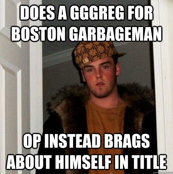 Does a GGGreg for boston garbageman OP instead brags about himself in title - Does a GGGreg for boston garbageman OP instead brags about himself in title  Scumbag Steve