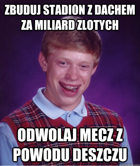 ZBUDUJ STADION Z DACHEM ZA MILIARD ZLOTYCH ODWOLAJ MECZ Z POWODU DESZCZU  Bad Luck Brian