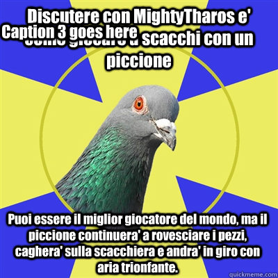 Discutere con MightyTharos e' come giocare a scacchi con un piccione Puoi essere il miglior giocatore del mondo, ma il piccione continuera' a rovesciare i pezzi, caghera' sulla scacchiera e andra' in giro con aria trionfante. Caption 3 goes here  Religion Pigeon