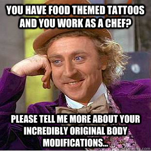 You have food themed tattoos and you work as a chef? please tell me more about your incredibly original body modifications...  Condescending Wonka